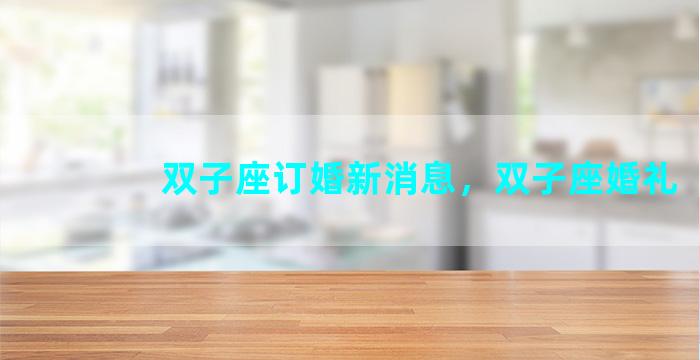 双子座订婚新消息，双子座婚礼