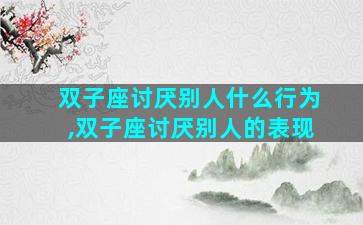 双子座讨厌别人什么行为,双子座讨厌别人的表现