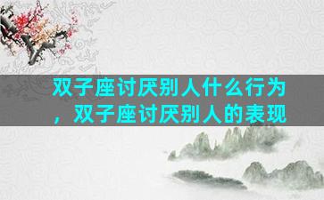 双子座讨厌别人什么行为，双子座讨厌别人的表现