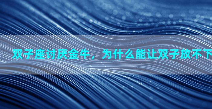 双子座讨厌金牛，为什么能让双子放不下的只有金牛