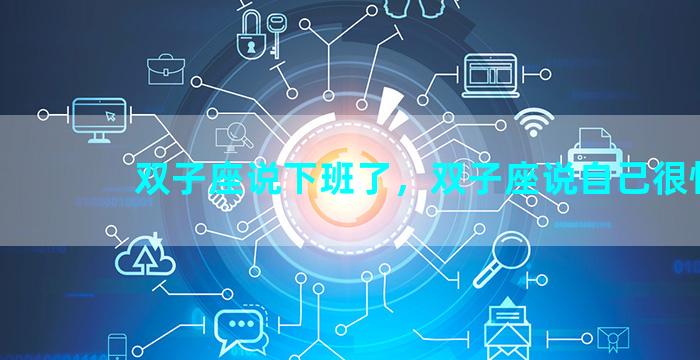 双子座说下班了，双子座说自己很忙