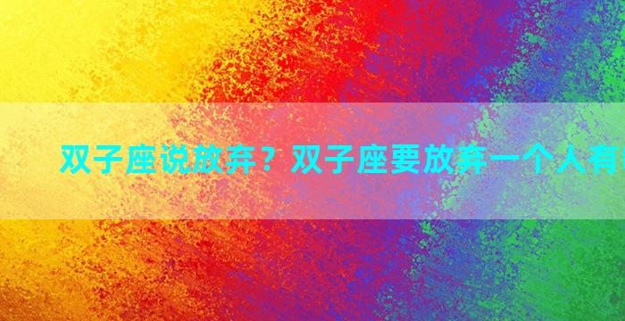 双子座说放弃？双子座要放弃一个人有哪些表现