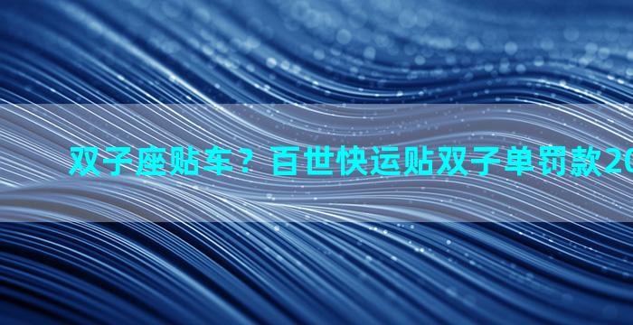 双子座贴车？百世快运贴双子单罚款2000合理吗