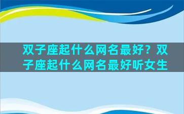 双子座起什么网名最好？双子座起什么网名最好听女生