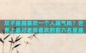双子座越喜欢一个人越气她？世界上最讨老师喜欢的前六名星座