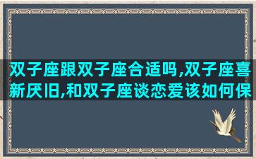 双子座跟双子座合适吗,双子座喜新厌旧,和双子座谈恋爱该如何保持新鲜感