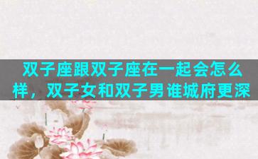 双子座跟双子座在一起会怎么样，双子女和双子男谁城府更深