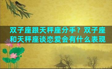 双子座跟天秤座分手？双子座和天秤座谈恋爱会有什么表现