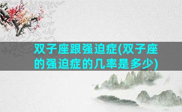 双子座跟强迫症(双子座的强迫症的几率是多少)