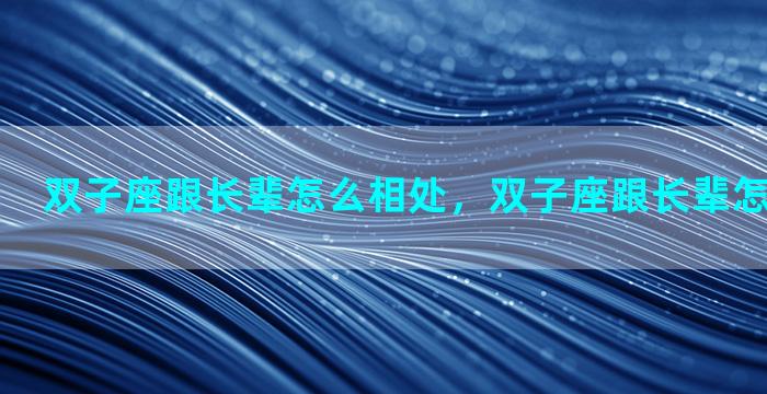 双子座跟长辈怎么相处，双子座跟长辈怎么相处最好