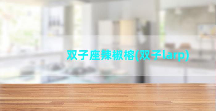 双子座辣椒榕(双子larp)