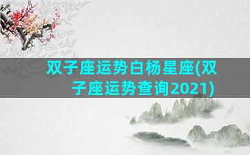 双子座运势白杨星座(双子座运势查询2021)