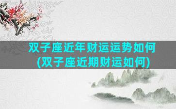 双子座近年财运运势如何(双子座近期财运如何)