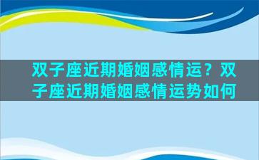 双子座近期婚姻感情运？双子座近期婚姻感情运势如何