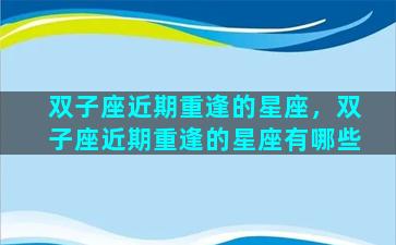 双子座近期重逢的星座，双子座近期重逢的星座有哪些