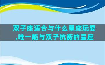 双子座适合与什么星座玩耍,唯一能与双子抗衡的星座