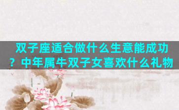 双子座适合做什么生意能成功？中年属牛双子女喜欢什么礼物