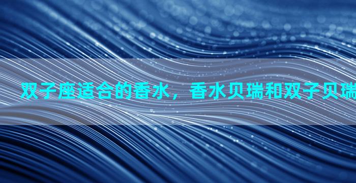 双子座适合的香水，香水贝瑞和双子贝瑞有什么区别