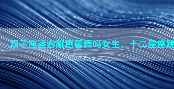 双子座适合跳芭蕾舞吗女生，十二星座跳舞谁最好看