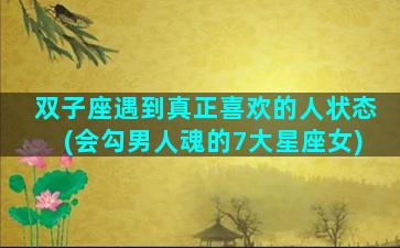 双子座遇到真正喜欢的人状态(会勾男人魂的7大星座女)