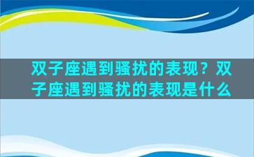 双子座遇到骚扰的表现？双子座遇到骚扰的表现是什么