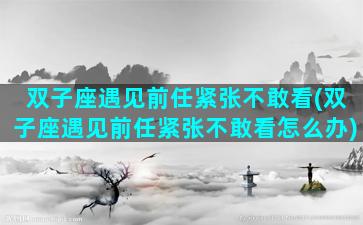 双子座遇见前任紧张不敢看(双子座遇见前任紧张不敢看怎么办)