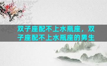 双子座配不上水瓶座，双子座配不上水瓶座的男生