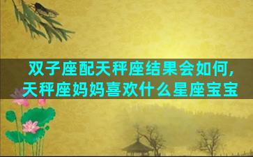 双子座配天秤座结果会如何,天秤座妈妈喜欢什么星座宝宝