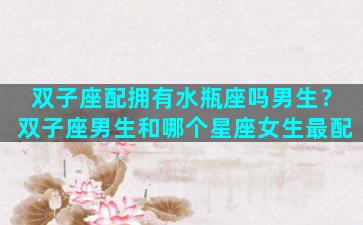 双子座配拥有水瓶座吗男生？双子座男生和哪个星座女生最配