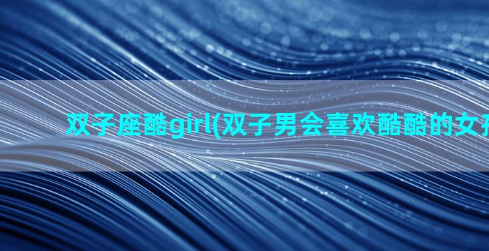 双子座酷girl(双子男会喜欢酷酷的女孩子吗)
