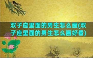 双子座里面的男生怎么画(双子座里面的男生怎么画好看)