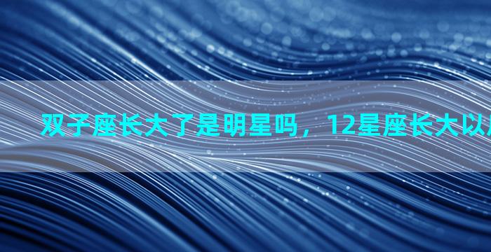 双子座长大了是明星吗，12星座长大以后谁最漂亮