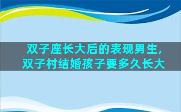 双子座长大后的表现男生,双子村结婚孩子要多久长大