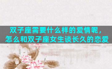 双子座需要什么样的爱情呢，怎么和双子座女生谈长久的恋爱