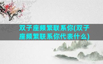 双子座频繁联系你(双子座频繁联系你代表什么)
