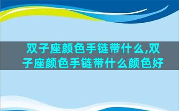 双子座颜色手链带什么,双子座颜色手链带什么颜色好