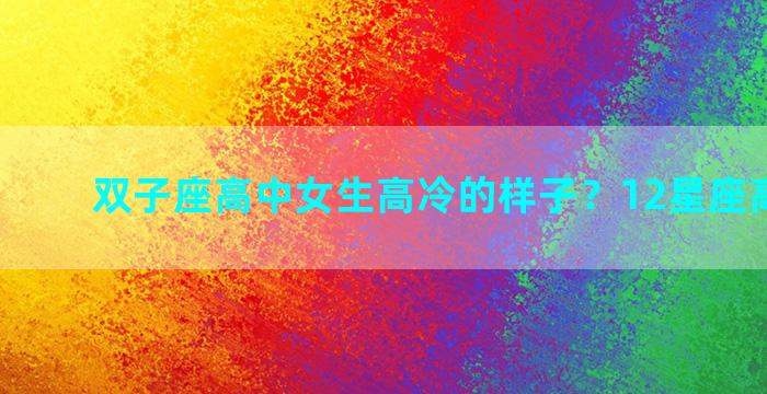 双子座高中女生高冷的样子？12星座高冷排行