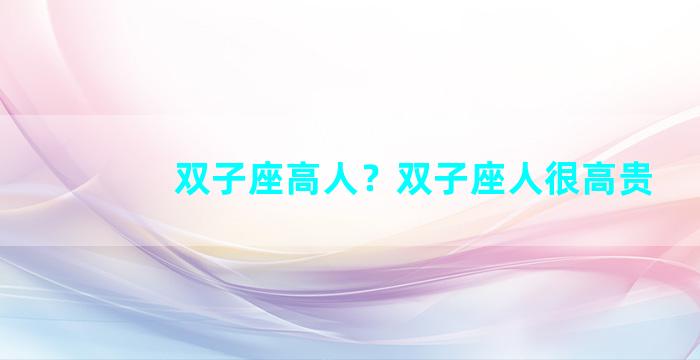 双子座高人？双子座人很高贵