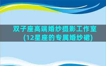 双子座高端婚纱摄影工作室(12星座的专属婚纱裙)