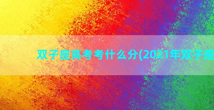 双子座高考考什么分(2021年双子座高考)