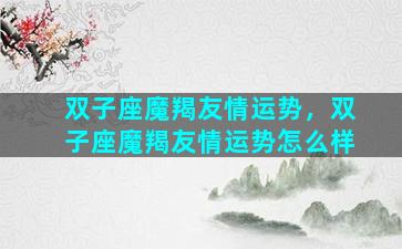 双子座魔羯友情运势，双子座魔羯友情运势怎么样