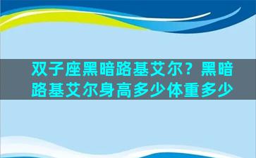 双子座黑暗路基艾尔？黑暗路基艾尔身高多少体重多少