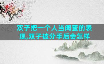 双子把一个人当闺蜜的表现,双子被分手后会怎样