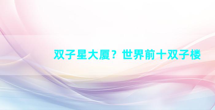 双子星大厦？世界前十双子楼