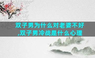 双子男为什么对老婆不好,双子男冷战是什么心理