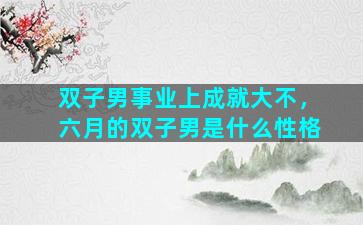 双子男事业上成就大不，六月的双子男是什么性格