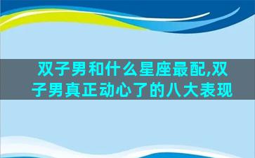 双子男和什么星座最配,双子男真正动心了的八大表现