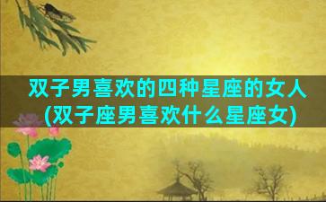 双子男喜欢的四种星座的女人(双子座男喜欢什么星座女)
