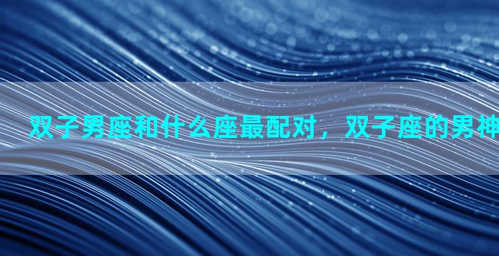 双子男座和什么座最配对，双子座的男神是什么星座