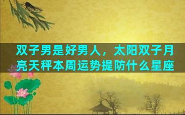 双子男是好男人，太阳双子月亮天秤本周运势提防什么星座